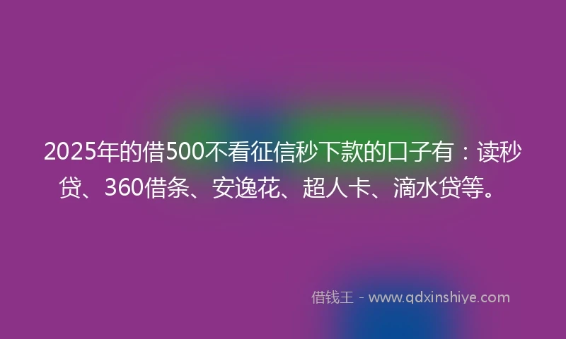 2025年的借500不看征信秒下款的口子有：读秒贷、360借条、安逸花、超人卡、滴水贷等。