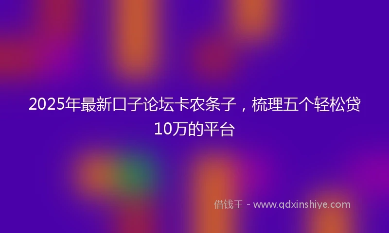 2025年最新口子论坛卡农条子，梳理五个轻松贷10万的平台
