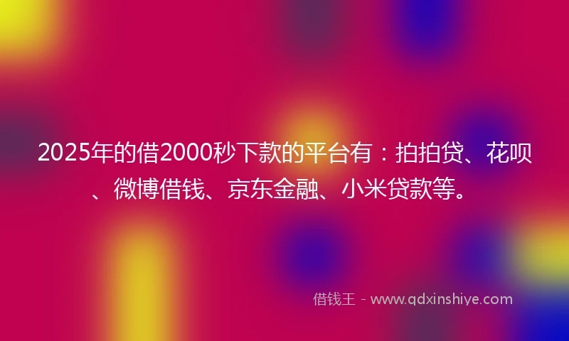 2025年的借2000秒下款的平台有：拍拍贷、花呗、微博借钱、京东金融、小米贷款等。