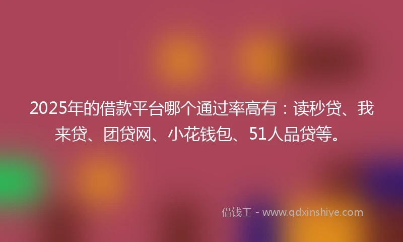 2025年的借款平台哪个通过率高有：读秒贷、我来贷、团贷网、小花钱包、51人品贷等。