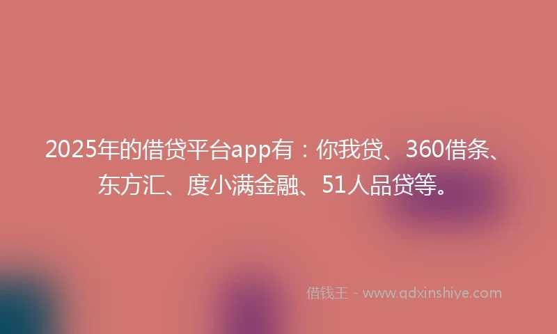 2025年的借贷平台app有：你我贷、360借条、东方汇、度小满金融、51人品贷等。