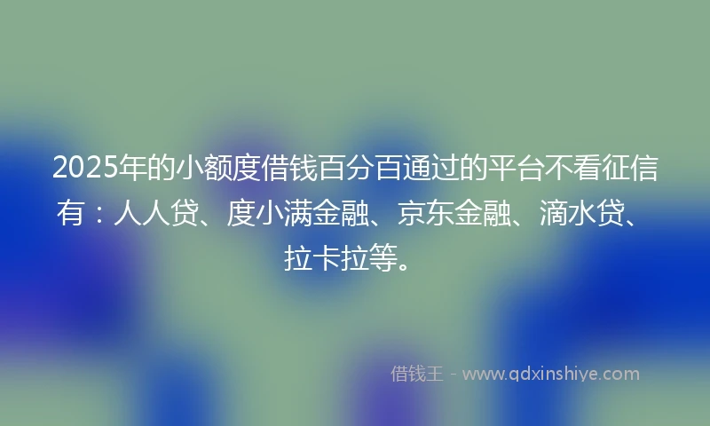 2025年的小额度借钱百分百通过的平台不看征信有:人人贷、度小满金融、京东金融、滴水贷、拉卡拉等。