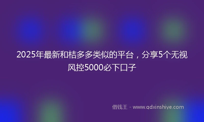 2025年最新和桔多多类似的平台，分享5个无视风控5000必下口子