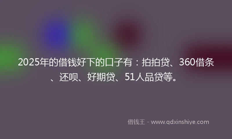 2025年的借钱好下的口子有：拍拍贷、360借条、还呗、好期贷、51人品贷等。