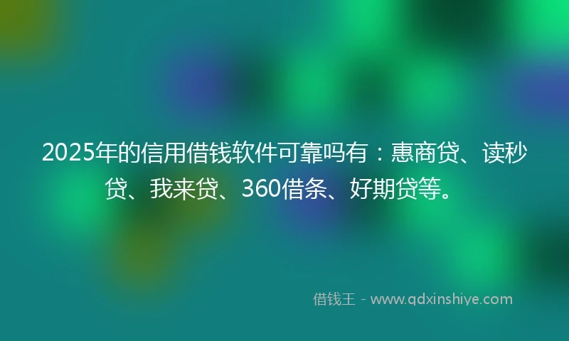 2025年的信用借钱软件可靠吗有：惠商贷、读秒贷、我来贷、360借条、好期贷等。