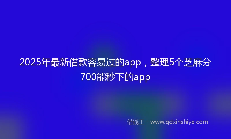 2025年最新借款容易过的app，整理5个芝麻分700能秒下的app