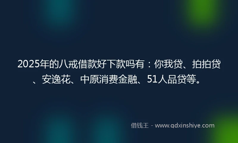 2025年的八戒借款好下款吗有：你我贷、拍拍贷、安逸花、中原消费金融、51人品贷等。
