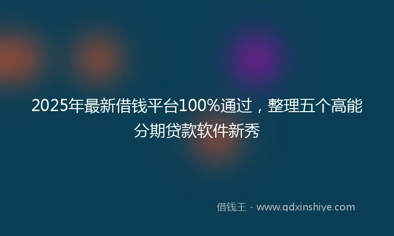 2025年最新借钱平台100%通过，整理五个高能分期贷款软件新秀