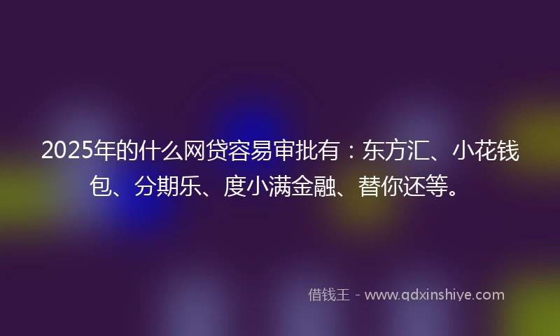 2025年的什么网贷容易审批有：东方汇、小花钱包、分期乐、度小满金融、替你还等。