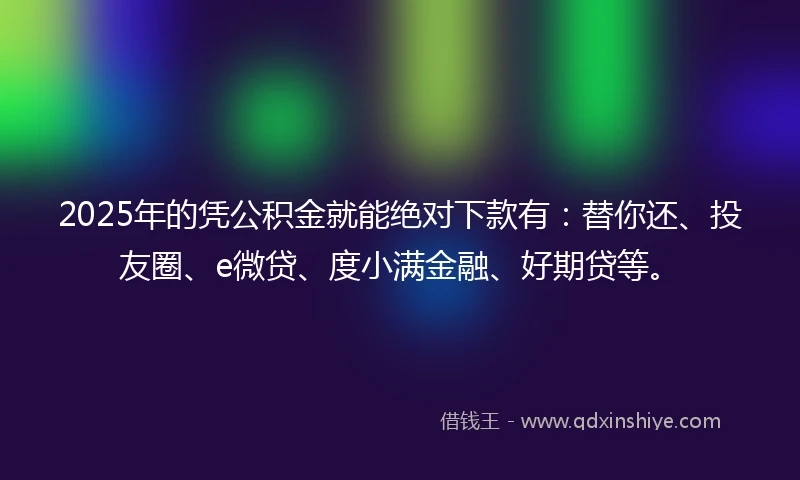 2025年的凭公积金就能绝对下款有：替你还、投友圈、e微贷、度小满金融、好期贷等。