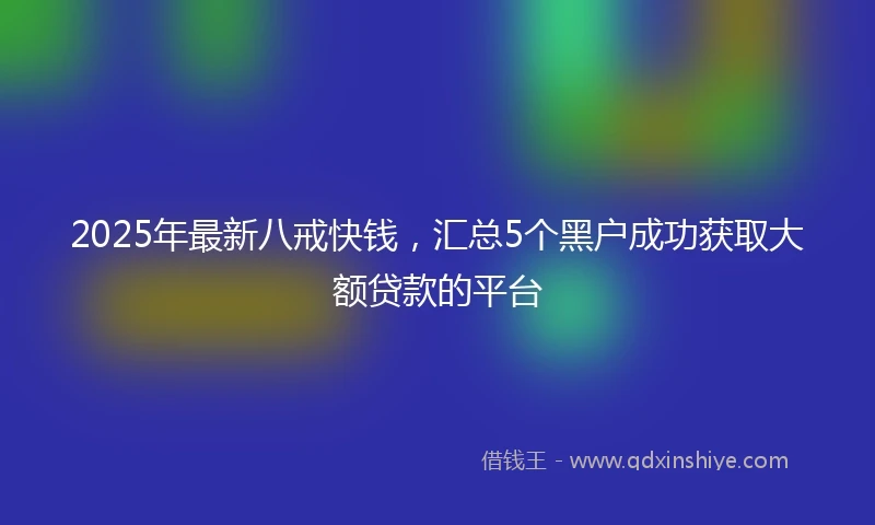2025年最新八戒快钱，汇总5个黑户成功获取大额贷款的平台