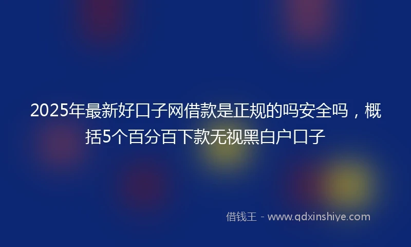 2025年最新好口子网借款是正规的吗安全吗，概括5个百分百下款无视黑白户口子