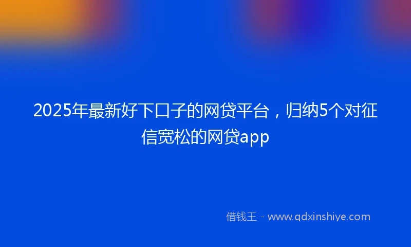 2025年最新好下口子的网贷平台，归纳5个对征信宽松的网贷app