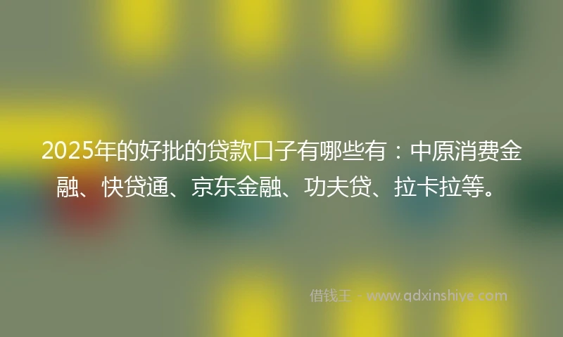 2025年的好批的贷款口子有哪些有:中原消费金融、快贷通、京东金融、功夫贷、拉卡拉等。