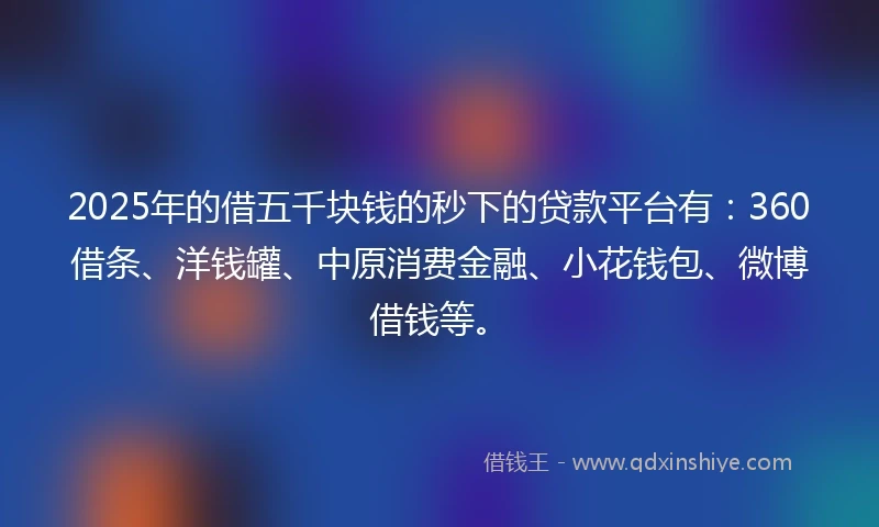2025年的借五千块钱的秒下的贷款平台有：360借条、洋钱罐、中原消费金融、小花钱包、微博借钱等。