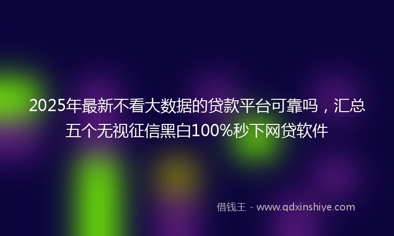 2025年最新不看大数据的贷款平台可靠吗，汇总五个无视征信黑白100%秒下网贷软件
