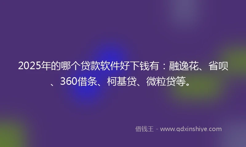 2025年的哪个贷款软件好下钱有：融逸花、省呗、360借条、柯基贷、微粒贷等。