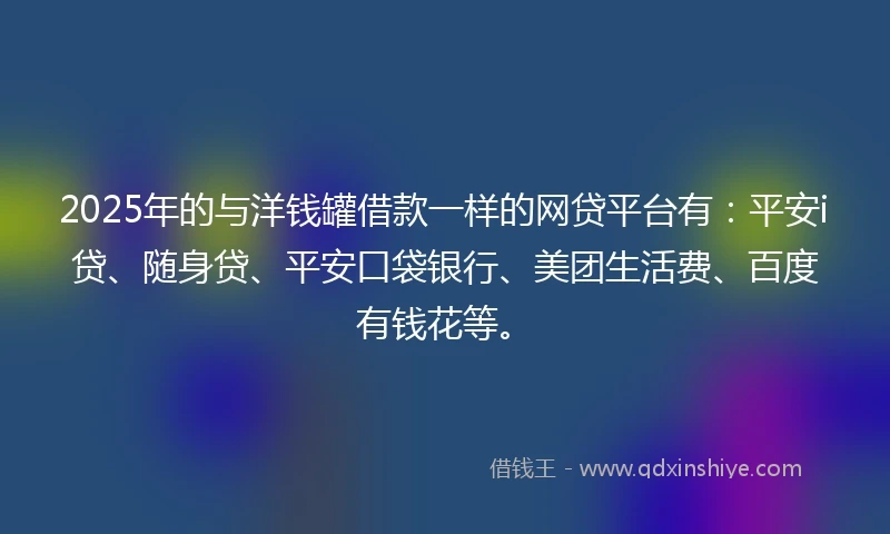 2025年的与洋钱罐借款一样的网贷平台有：平安i贷、随身贷、平安口袋银行、美团生活费、百度有钱花等。