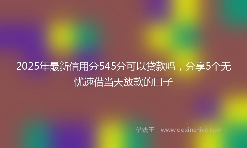 2025年最新信用分545分可以贷款吗，分享5个无忧速借当天放款的口子