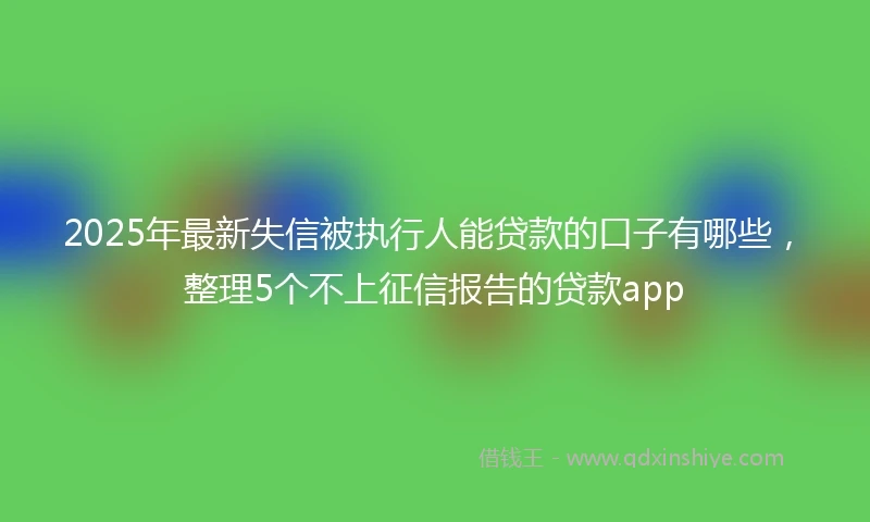2025年最新失信被执行人能贷款的口子有哪些，整理5个不上征信报告的贷款app