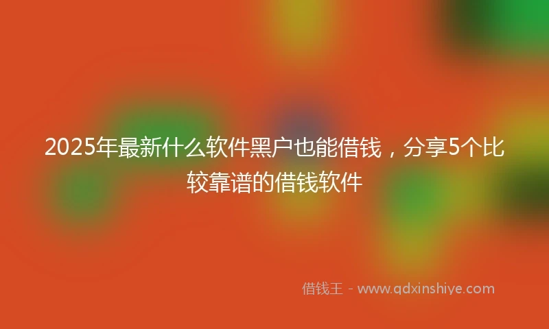 2025年最新什么软件黑户也能借钱，分享5个比较靠谱的借钱软件