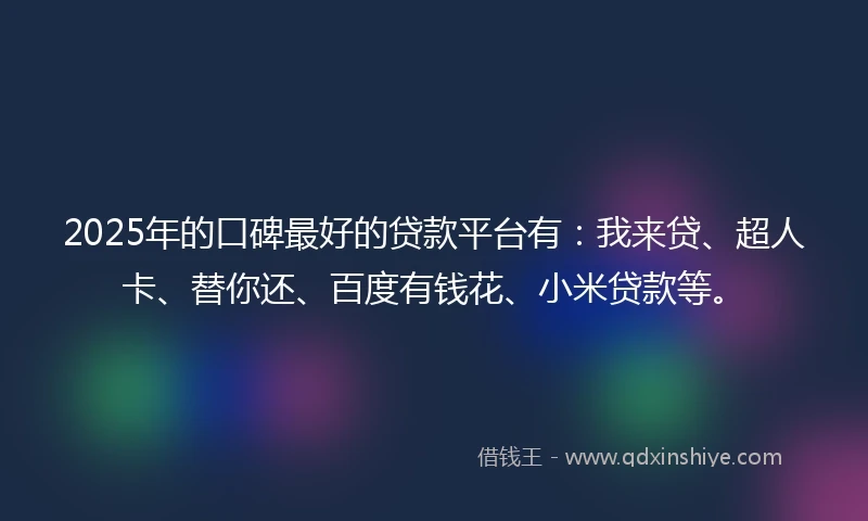 2025年的口碑最好的贷款平台有：我来贷、超人卡、替你还、百度有钱花、小米贷款等。
