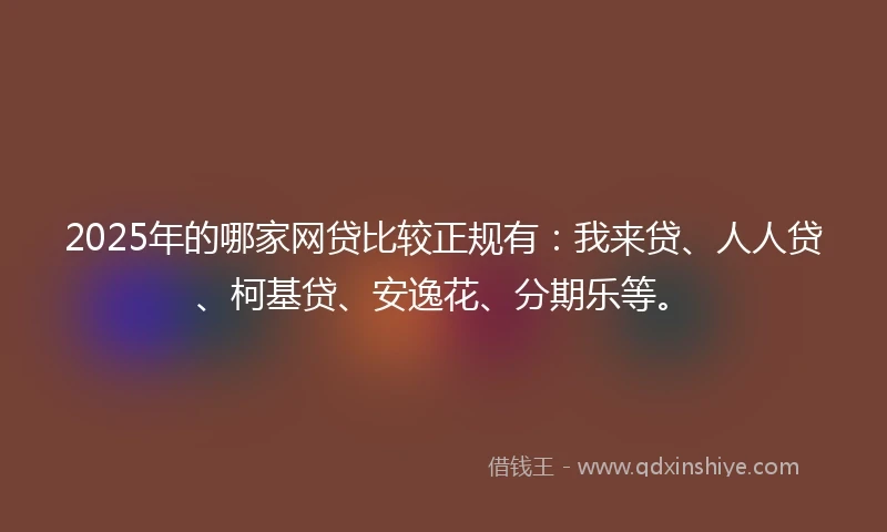 2025年的哪家网贷比较正规有：我来贷、人人贷、柯基贷、安逸花、分期乐等。