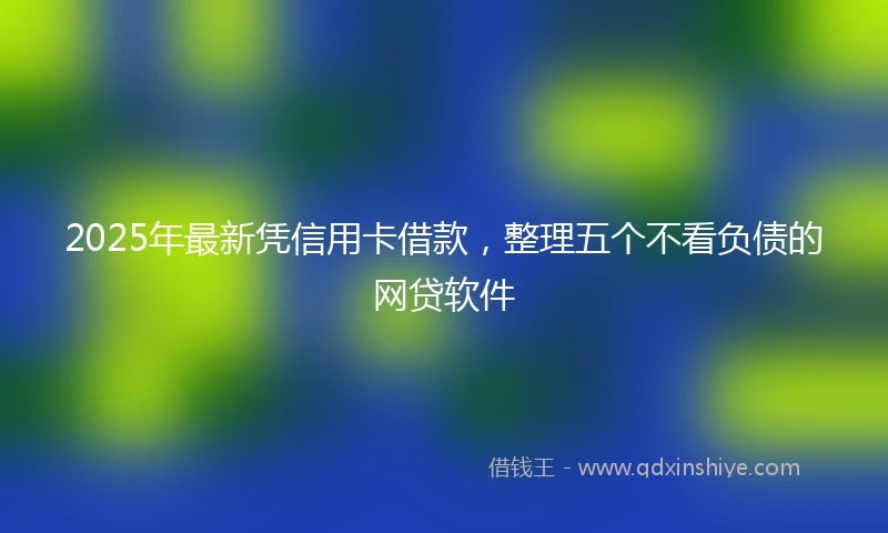 2025年最新凭信用卡借款，整理五个不看负债的网贷软件