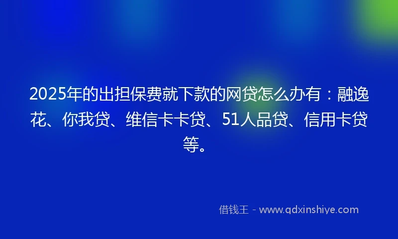 2025年的出担保费就下款的网贷怎么办有：融逸花、你我贷、维信卡卡贷、51人品贷、信用卡贷等。