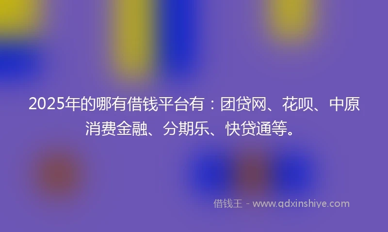 2025年的哪有借钱平台有：团贷网、花呗、中原消费金融、分期乐、快贷通等。