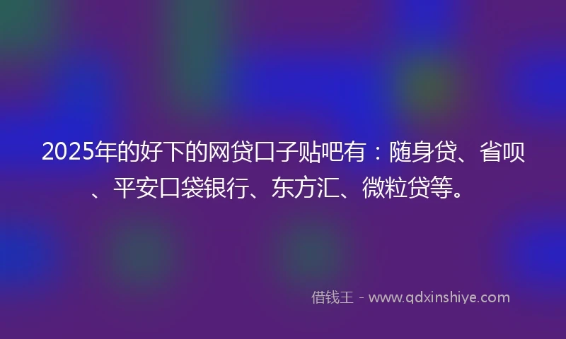 2025年的好下的网贷口子贴吧有:随身贷、省呗、平安口袋银行、东方汇、微粒贷等。