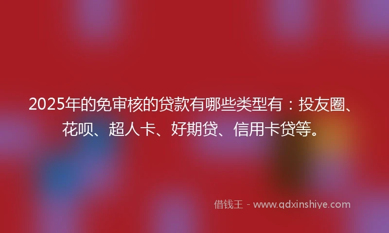 2025年的免审核的贷款有哪些类型有：投友圈、花呗、超人卡、好期贷、信用卡贷等。