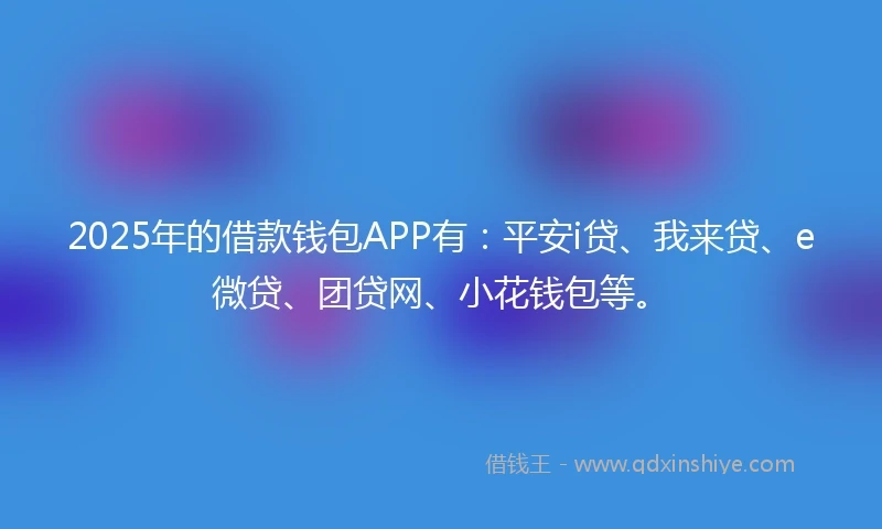 2025年的借款钱包APP有：平安i贷、我来贷、e微贷、团贷网、小花钱包等。