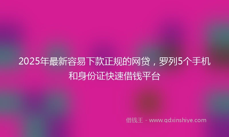 2025年最新容易下款正规的网贷，罗列5个手机和身份证快速借钱平台