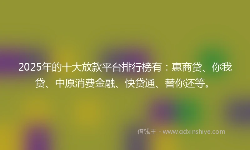 2025年的十大放款平台排行榜有：惠商贷、你我贷、中原消费金融、快贷通、替你还等。