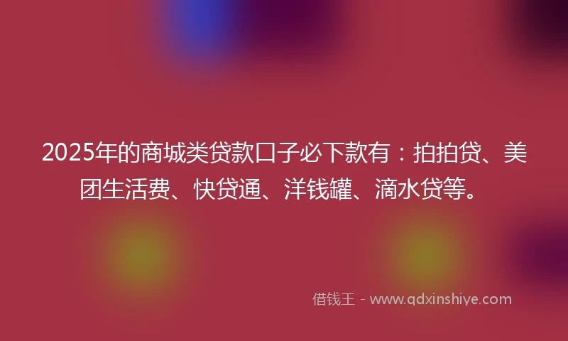 2025年的商城类贷款口子必下款有：拍拍贷、美团生活费、快贷通、洋钱罐、滴水贷等。