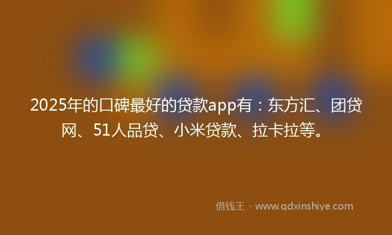 2025年的口碑最好的贷款app有：东方汇、团贷网、51人品贷、小米贷款、拉卡拉等。
