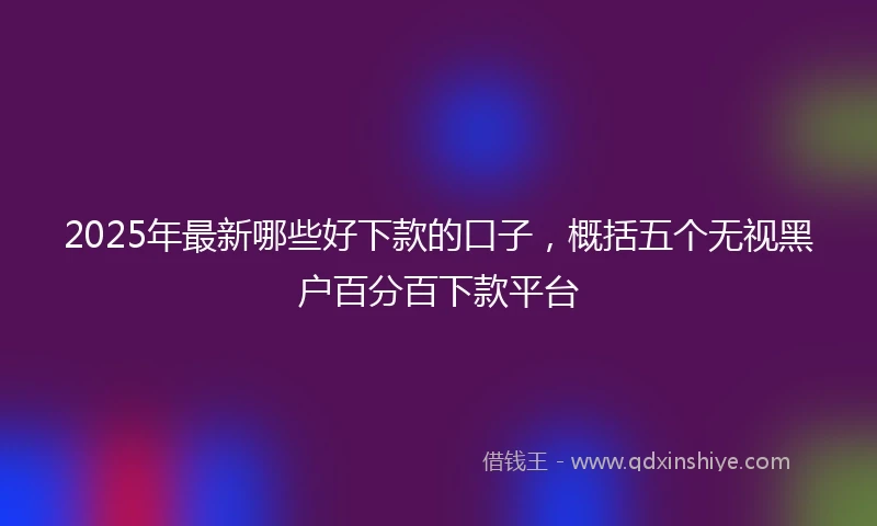 2025年最新哪些好下款的口子，概括五个无视黑户百分百下款平台