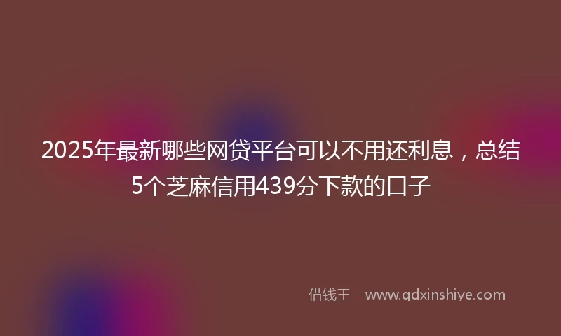 2025年最新哪些网贷平台可以不用还利息，总结5个芝麻信用439分下款的口子