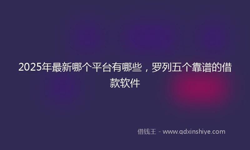 2025年最新哪个平台有哪些，罗列五个靠谱的借款软件