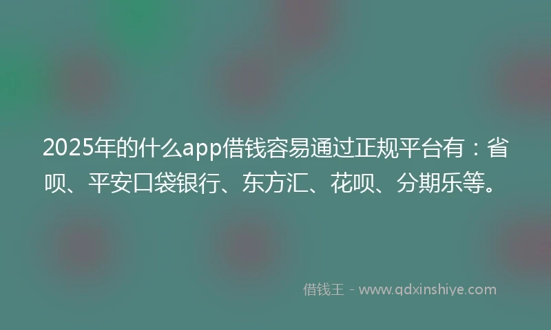 2025年的什么app借钱容易通过正规平台有：省呗、平安口袋银行、东方汇、花呗、分期乐等。