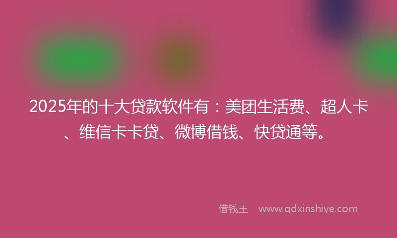2025年的十大贷款软件有：美团生活费、超人卡、维信卡卡贷、微博借钱、快贷通等。