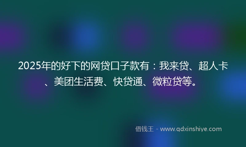 2025年的好下的网贷口子款有：我来贷、超人卡、美团生活费、快贷通、微粒贷等。
