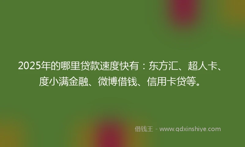 2025年的哪里贷款速度快有：东方汇、超人卡、度小满金融、微博借钱、信用卡贷等。