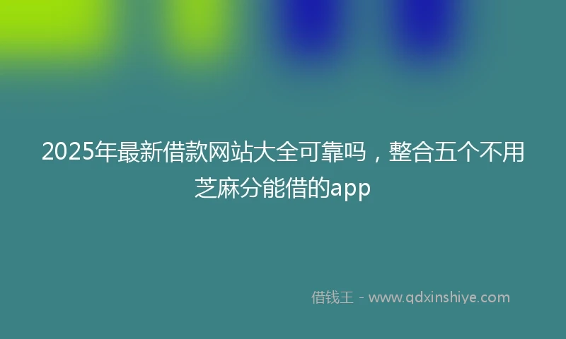 2025年最新借款网站大全可靠吗，整合五个不用芝麻分能借的app