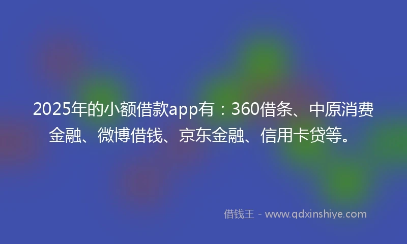 2025年的小额借款app有：360借条、中原消费金融、微博借钱、京东金融、信用卡贷等。