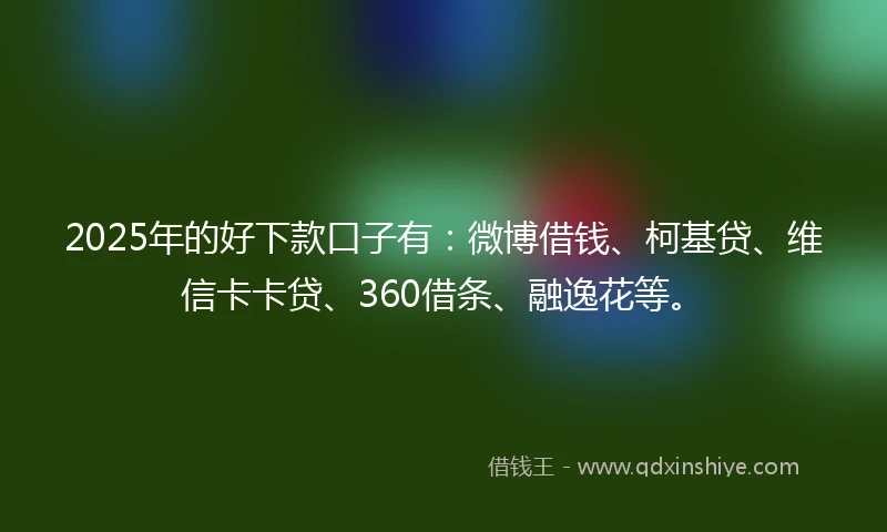 2025年的好下款口子有：微博借钱、柯基贷、维信卡卡贷、360借条、融逸花等。