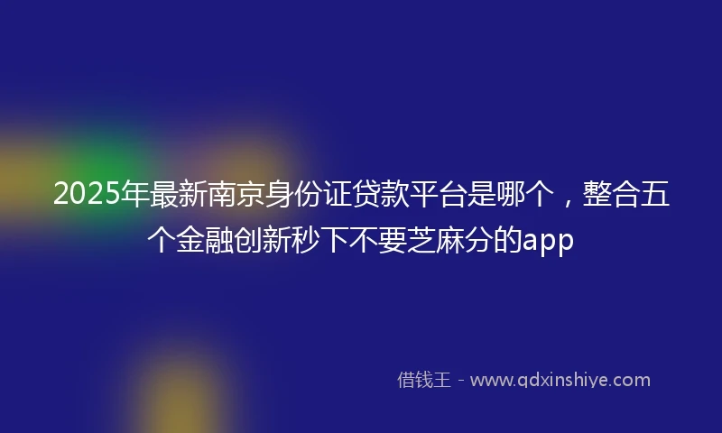 2025年最新南京身份证贷款平台是哪个，整合五个金融创新秒下不要芝麻分的app