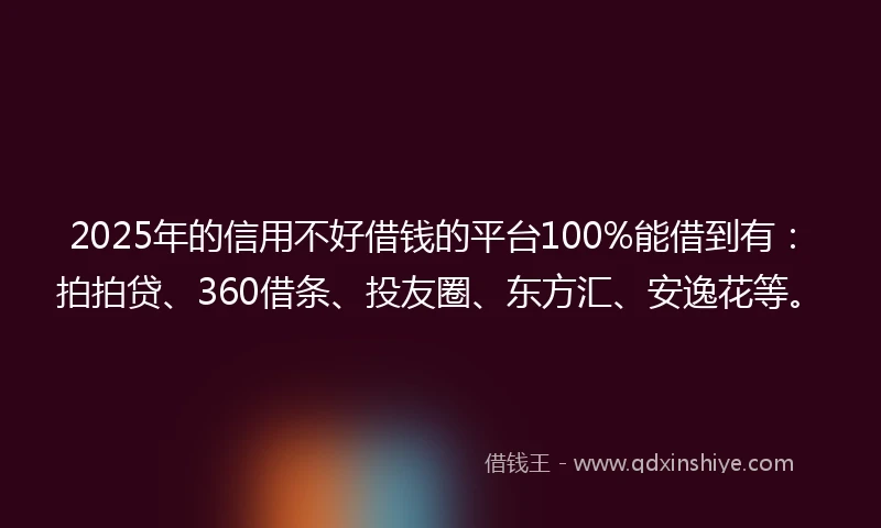 2025年的信用不好借钱的平台100%能借到有：拍拍贷、360借条、投友圈、东方汇、安逸花等。