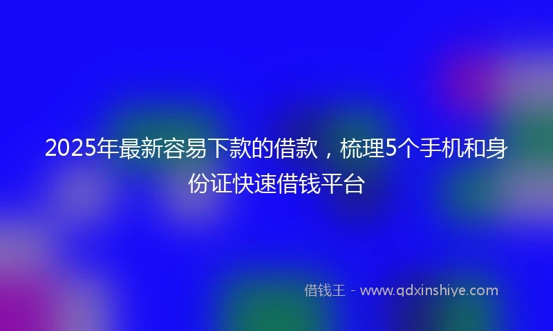 2025年最新容易下款的借款，梳理5个手机和身份证快速借钱平台